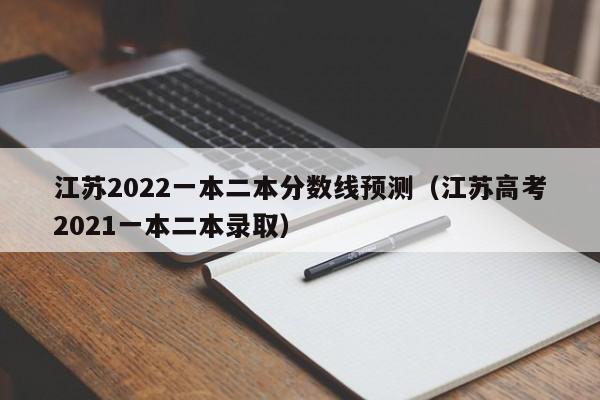 江苏2022一本二本分数线预测（江苏高考2021一本二本录取）