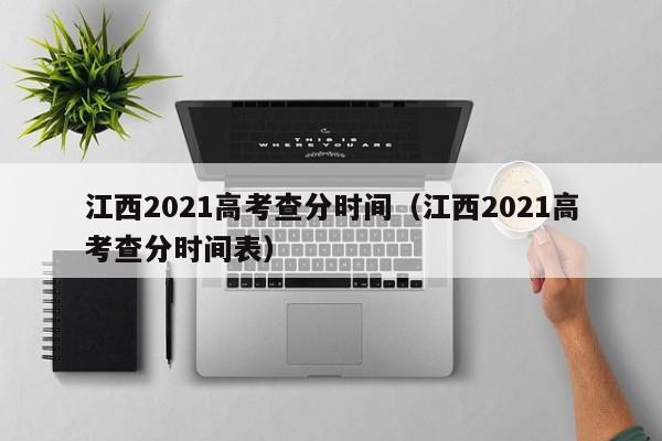 江西2021高考查分时间（江西2021高考查分时间表）